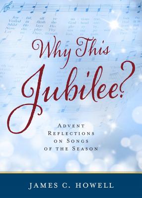 Why This Jubilee? Advent Reflections on Songs of the Season By James C. Howell Cover Image