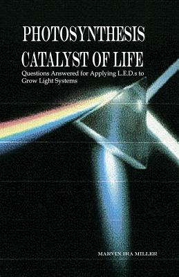 Photosynthesis Catalyst of Life: Questions Answered for Applying L.E.D.s to Grow Light Systems By Marvin Ira Miller Cover Image
