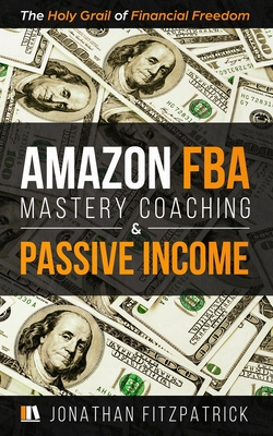 Amazon FBA Mastery Coaching & Passive Income: The Holy Grail of Financial Freedom By Jonathan Fitzpatrick Cover Image