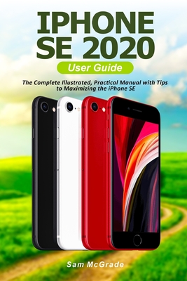 iPhone SE 2020 User Guide: The Complete Illustrated, Practical Manual with Tips to Maximizing the iPhone SE By Sam McGrade Cover Image