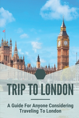 Trip To London: A Guide For Anyone Considering Traveling To London: Travel Guide Book Cover Image