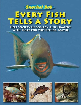 Every Fish Tells a Story: Reef Society in Comedy and Tragedy with Hope for the Future, Maybe By Snorkel Bob Cover Image