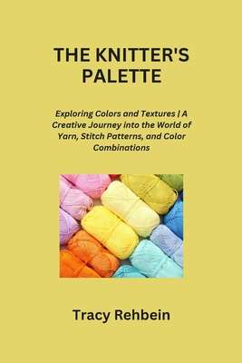 The Knitter's Palette: Exploring Colors and Textures A Creative Journey into the World of Yarn, Stitch Patterns, and Color Combinations Cover Image