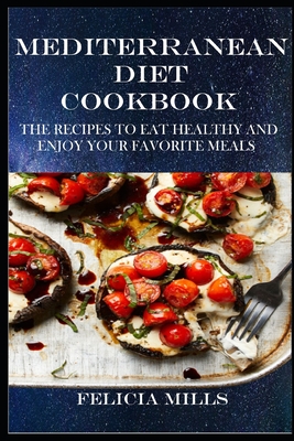 Mediterranean Diet Cookbook: The Recipes to Eat Healthy and Enjoy Your Favorite Meals