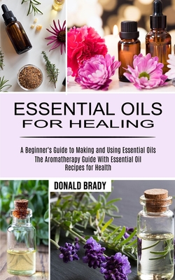 Essential Oils for Healing: The Aromatherapy Guide With Essential Oil Recipes for Health (A Beginner's Guide to Making and Using Essential Oils) Cover Image