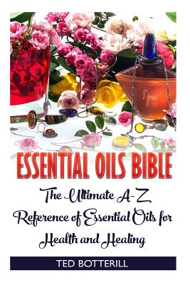 Essential Oils Bible: The Ultimate A-Z Reference of Essential Oils for Health and Healing: (Natural, Nontoxic, and Fragrant Recipes) By Ted Botterill Cover Image