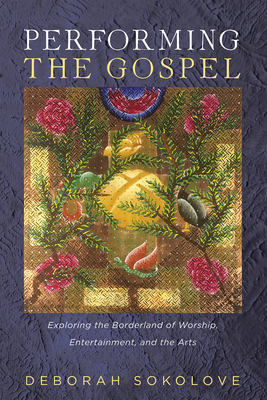 Performing the Gospel: Exploring the Borderland of Worship, Entertainment, and the Arts By Deborah Sokolove Cover Image