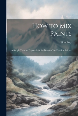 How to Mix Paints: A Simple Treatise Prepared for the Wants of the Practical Painter Cover Image