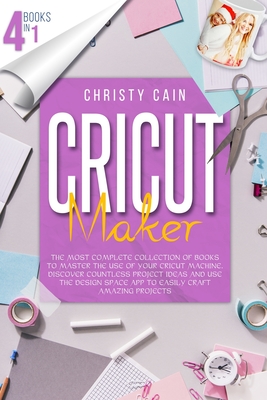 Cricut Maker: 4 Books In 1: The Most Complete Collection Of Books To Master The Use Of Your Cricut Machine. Discover Countless Proje By Christy Cain Cover Image