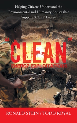 Clean Energy Exploitations: Helping Citizens Understand the Environmental and Humanity Abuses That Support Clean Energy By Ronald Stein, Todd Royal Cover Image