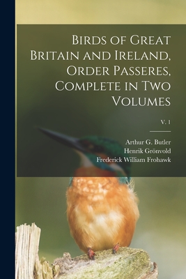 Birds of Great Britain and Ireland, Order Passeres, Complete in Two Volumes; v. 1 By Arthur G. (Arthur Gardiner) Butler (Created by), Henrik 1858-1940 Grönvold, Frederick William 1861-1946 Frohawk Cover Image