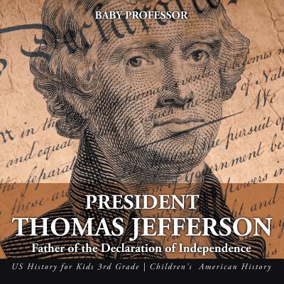 President Thomas Jefferson: Father of the Declaration of Independence - US History for Kids 3rd Grade Children's American History By Baby Professor Cover Image