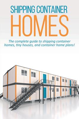 Shipping Container Homes: The complete guide to shipping container homes, tiny houses, and container home plans! Cover Image