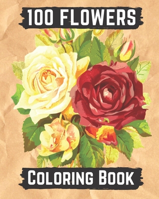 100 flowers coloring book: An Adult Coloring Book with Bouquets, Wreaths, Swirls, Patterns, Decorations, Inspirational Designs, and Lovely Floral Cover Image
