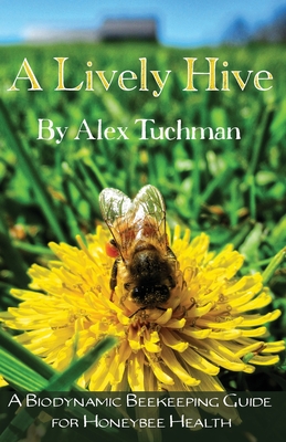 A Lively Hive, A Biodynamic Beekeeping Guide for Honeybee Health: A Biodynamic Beekeeping Guide for Honeybee Health By Alex Tuchman, Gunther Hauk (Foreword by) Cover Image