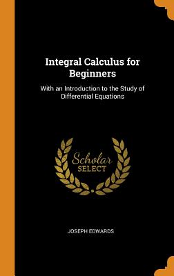 Integral Calculus for Beginners: With an Introduction to the Study of Differential Equations By Joseph Edwards Cover Image