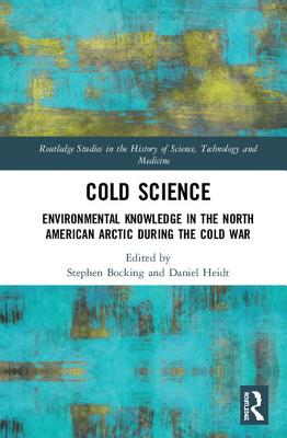 Cold Science: Environmental Knowledge in the North American Arctic during the Cold War (Routledge Studies in the History of Science) Cover Image