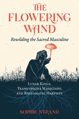 The Flowering Wand: Rewilding the Sacred Masculine By Sophie Strand Cover Image