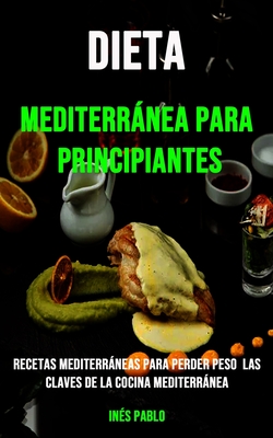 Dieta Mediterránea Para Principiantes: Recetas Mediterráneas Para Perder Peso Las Claves De La Cocina Mediterránea By Inés Pablo Cover Image
