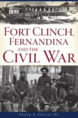 Fort Clinch, Fernandina and the Civil War By Frank A. Ofeldt III Cover Image