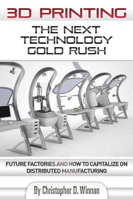 3D Printing: The Next Technology Gold Rush - Future Factories and How to Capitalize on Distributed Manufacturing Cover Image