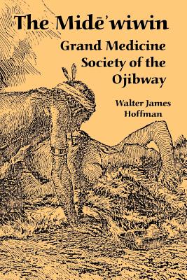 The Mide'wiwin: Grand Medicine Society of the Ojibway By Walter James Hoffman Cover Image