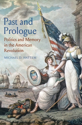 Past and Prologue: Politics and Memory in the American Revolution By Michael D. Hattem Cover Image