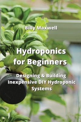Hydroponics for Beginners: Designing & Building Inexpensive DIY Hydroponic Systems Cover Image