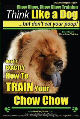 Chow Chow, Chow Chow Training Think Like a Dog But Don't Eat Your Poop! Breed Expert Chow Chow Training: Here's EXACTLY How To TRAIN Your Chow Chow By Paul Allen Pearce Cover Image