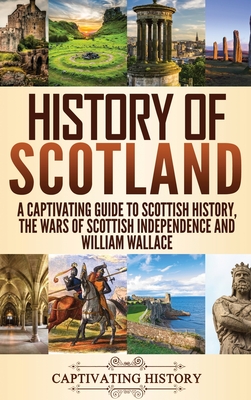 History of Scotland: A Captivating Guide to Scottish History, the Wars of Scottish Independence and William Wallace By Captivating History Cover Image