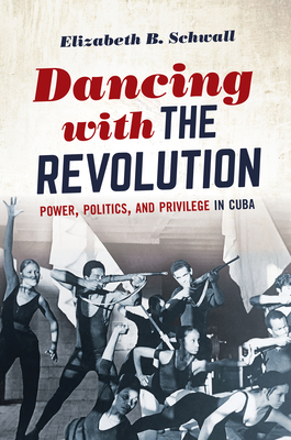 Dancing with the Revolution: Power, Politics, and Privilege in Cuba (Envisioning Cuba) By Elizabeth B. Schwall Cover Image
