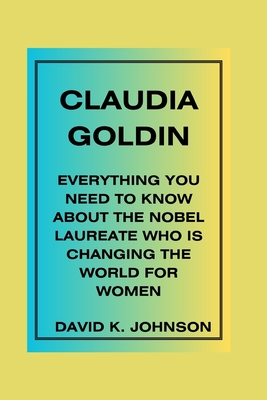 Cover for Claudia Goldin: EverythingYouNeedtoKnowAbout theNobelLaureateWhoisChanging theWorldforWomen