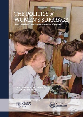 The Politics of Women's Suffrage: Local, National and International Dimensions (Institute of Historical Research) By Alexandra Hughes-Johnson  (Editor), Lyndsey Jenkins (Editor) Cover Image