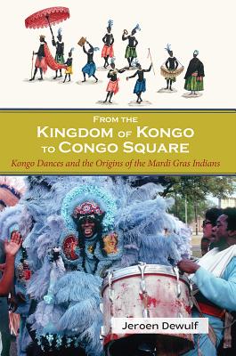 From the Kingdom of Kongo to Congo Square: Kongo Dances and the Origins of the Mardi Gras Indians By Jeroen Dewulf Cover Image