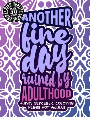 Another Fine Day Ruined By Adulthood: Funny Sarcastic Coloring pages For Adults: A Sassy Stress Relieving Gag Gift Book Full Of Sarcasm & Affirmation Cover Image