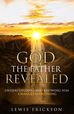 God the Father Revealed: Understanding and Knowing Him Changes Everything By Lewis Erickson Cover Image