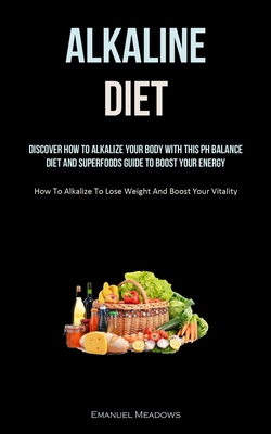 Alkaline Diet: Discover How To Alkalize Your Body With This PH Balance Diet And Superfoods Guide To Boost Your Energy. (How To Alkali By Emanuel Meadows Cover Image