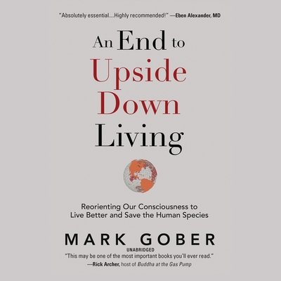 An End to Upside Down Living: Reorienting Our Consciousness to Live Better and Save the Human Species By Mark Gober (Read by) Cover Image