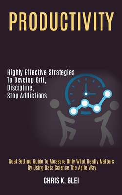 Productivity: Highly Effective Strategies to Develop Grit, Discipline, Stop Addictions (Goal Setting Guide to Measure Only What Real By Chris K. Glei Cover Image