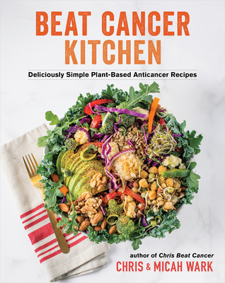 Beat Cancer Kitchen: Deliciously Simple Plant-Based Anticancer Recipes By Chris Wark, Micah Wark Cover Image