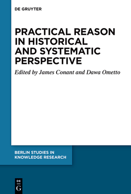 Practical Reason in Historical and Systematic Perspective (Berlin Studies in Knowledge Research #19)