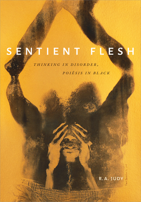 Sentient Flesh: Thinking in Disorder, Poiesis in Black (Black Outdoors: Innovations in the Poetics of Study)