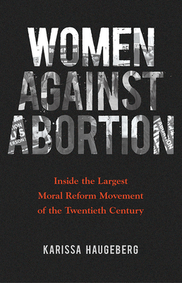 Women against Abortion: Inside the Largest Moral Reform Movement of the Twentieth Century (Women, Gender, and Sexuality in American History) Cover Image