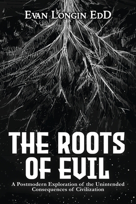 The Roots of Evil: A Postmodern Exploration of the Unintended Consequences of Civilization By Evan Longin Cover Image