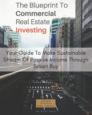 The Blueprint To Commercial Real Estate Investing: Your Guide To Make Sustainable Stream Of Passive Income Through Smart Buy: Achieve Financial Indepe Cover Image