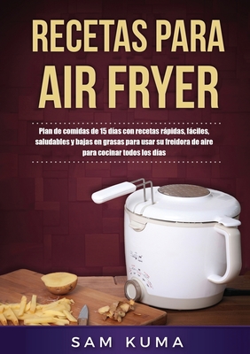 Recetas para Air Fryer: Plan de comidas de 15 días con recetas rápidas, fáciles, saludables y bajas en grasas para usar su freidora de aire pa By Sam Kuma Cover Image
