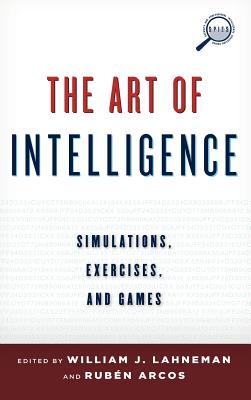 The Art of Intelligence: Simulations, Exercises, and Games (Security and Professional Intelligence Education) By William J. Lahneman (Editor), Rubén Arcos (Editor) Cover Image