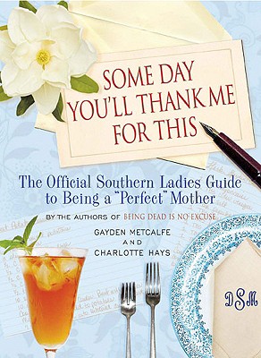 Some Day You'll Thank Me for This: The Official Southern Ladies' Guide to Being a "Perfect" Mother