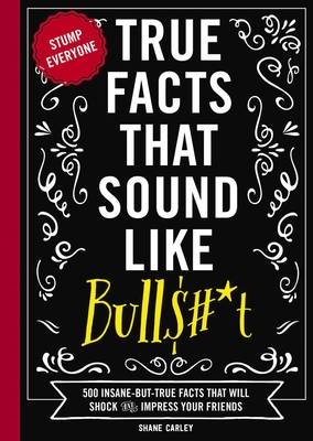 True Facts That Sound Like Bull$#*t: 500 Insane-But-True Facts That Will Shock and Impress Your Friends (Funny Book, Reference Gift, Fun Facts, Humor Gifts) (Mind-Blowing True Facts #1) Cover Image