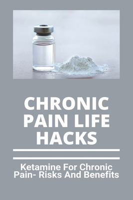 Chronic Pain Life Hacks: Ketamine For Chronic Pain- Risks And Benefits: Ketamine Effects By Su Sarlinas Cover Image